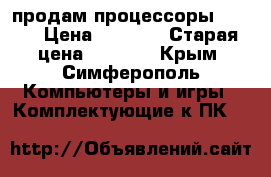 продам процессоры intel › Цена ­ 1 000 › Старая цена ­ 1 000 - Крым, Симферополь Компьютеры и игры » Комплектующие к ПК   